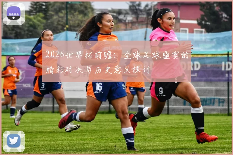 2026世界杯前瞻：全球足球盛宴的精彩对决与历史意义探讨