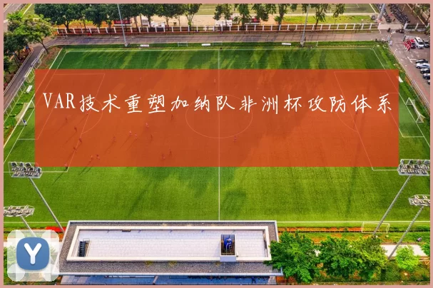 VAR技术重塑加纳队非洲杯攻防体系