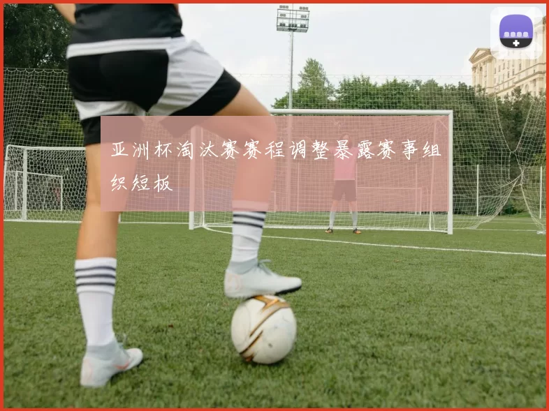 亚洲杯淘汰赛赛程调整暴露赛事组织短板