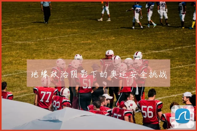地缘政治阴影下的奥运安全挑战