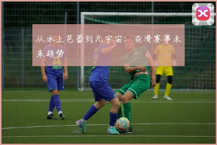从冰上芭蕾到元宇宙：花滑赛事未来趋势