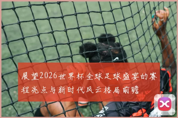 展望2026世界杯全球足球盛宴的赛程亮点与新时代风云格局前瞻