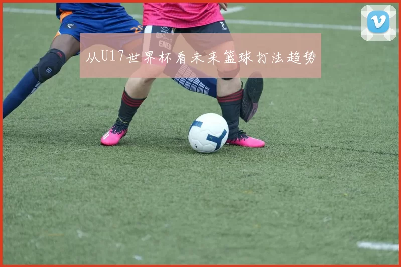 从U17世界杯看未来篮球打法趋势