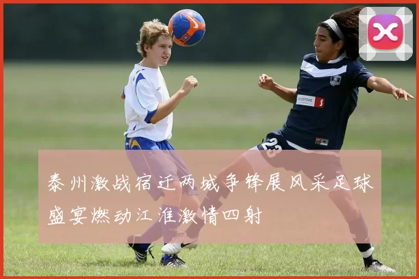 泰州激战宿迁两城争锋展风采足球盛宴燃动江淮激情四射