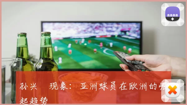 孙兴慜现象：亚洲球员在欧洲的崛起趋势