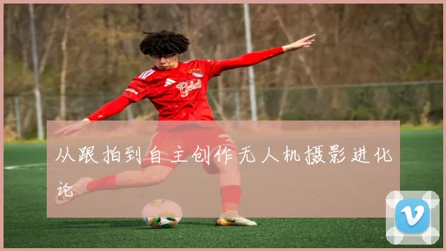 从跟拍到自主创作无人机摄影进化论