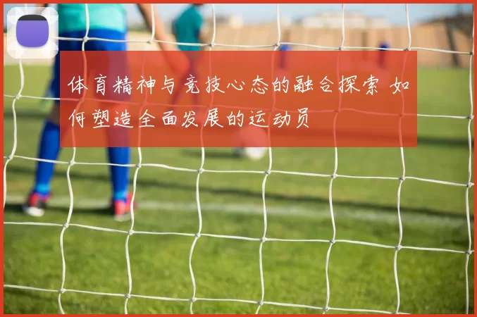 体育精神与竞技心态的融合探索 如何塑造全面发展的运动员