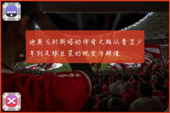 迪奥戈科斯塔的传奇之路从青涩少年到足球巨星的蜕变与辉煌