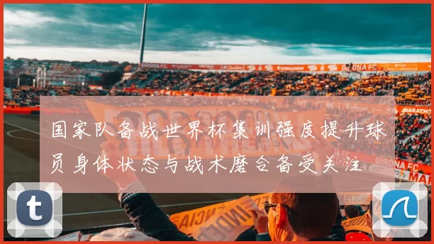 国家队备战世界杯集训强度提升球员身体状态与战术磨合备受关注