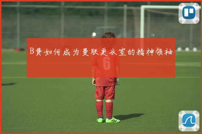 B费如何成为曼联更衣室的精神领袖