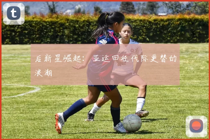 后新星崛起：亚运田径代际更替的浪潮