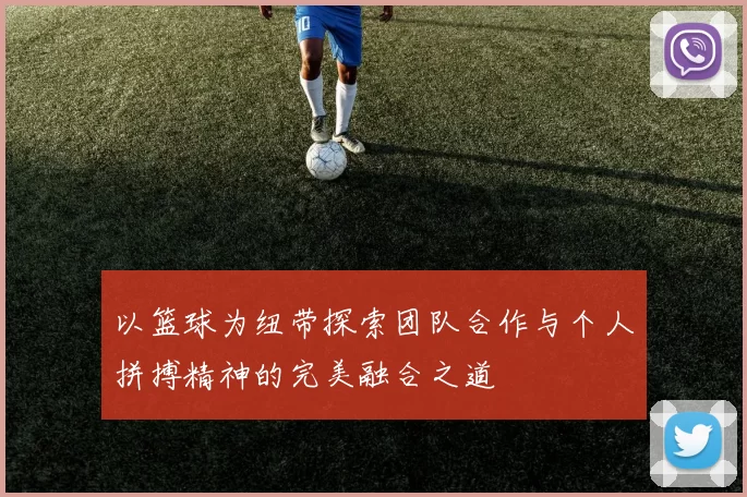 以篮球为纽带探索团队合作与个人拼搏精神的完美融合之道