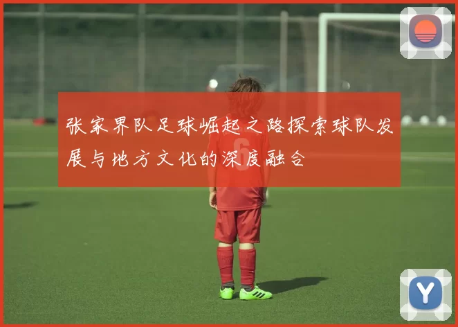 张家界队足球崛起之路探索球队发展与地方文化的深度融合