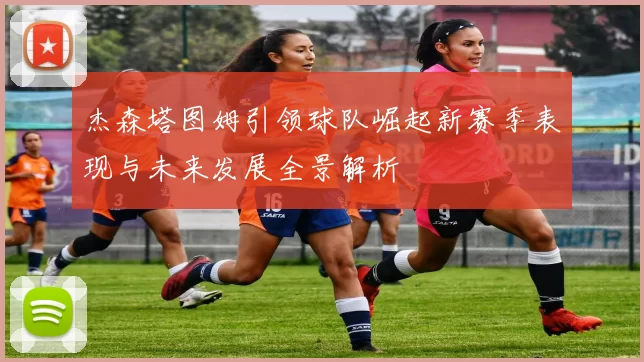 杰森塔图姆引领球队崛起新赛季表现与未来发展全景解析