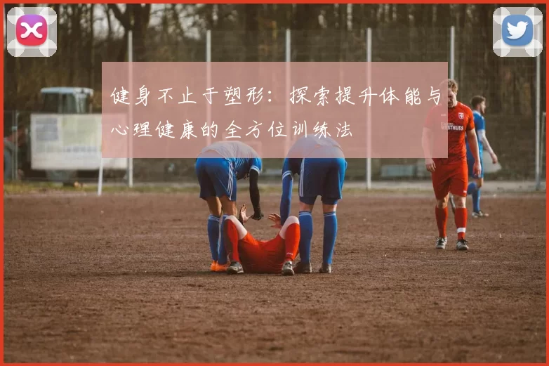 健身不止于塑形：探索提升体能与心理健康的全方位训练法