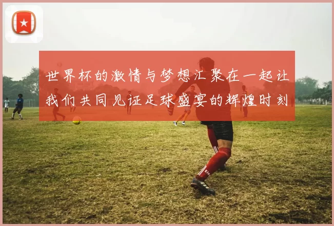 世界杯的激情与梦想汇聚在一起让我们共同见证足球盛宴的辉煌时刻