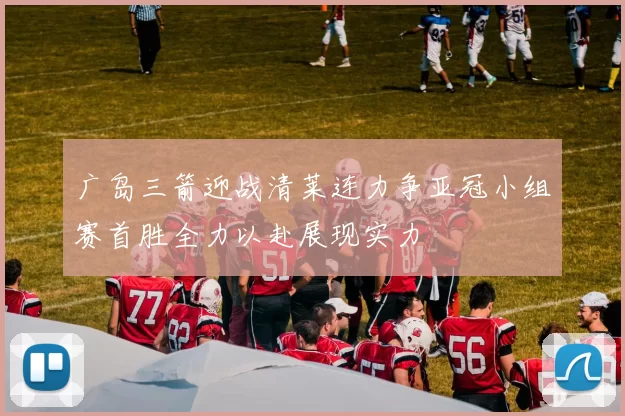 广岛三箭迎战清莱连力争亚冠小组赛首胜全力以赴展现实力