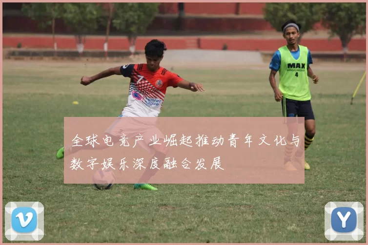 全球电竞产业崛起推动青年文化与数字娱乐深度融合发展