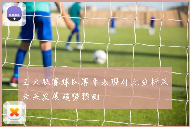 五大联赛球队赛季表现对比分析及未来发展趋势预测