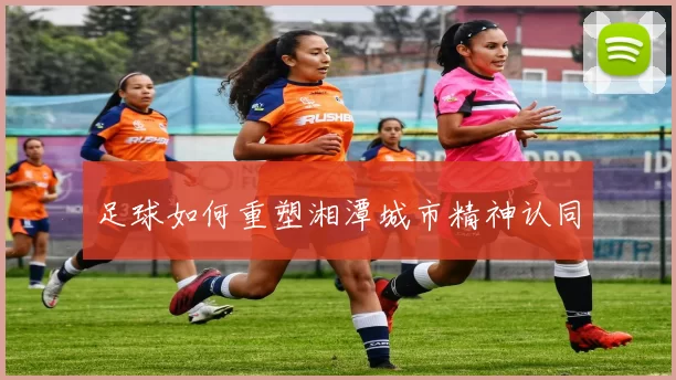 足球如何重塑湘潭城市精神认同