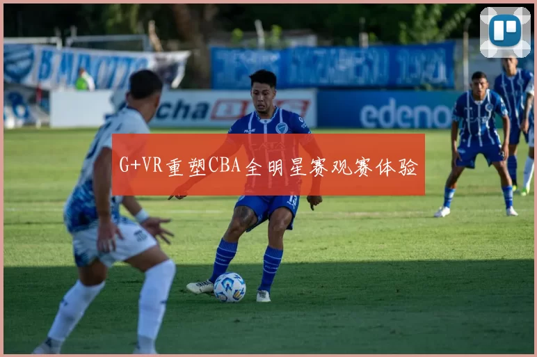 G+VR重塑CBA全明星赛观赛体验