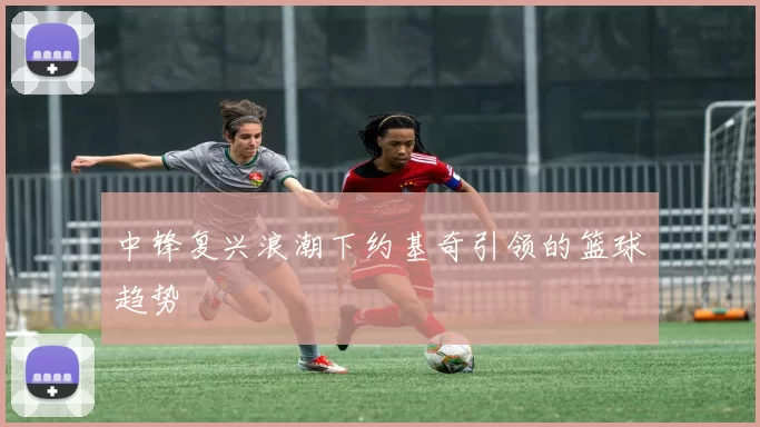 中锋复兴浪潮下约基奇引领的篮球趋势