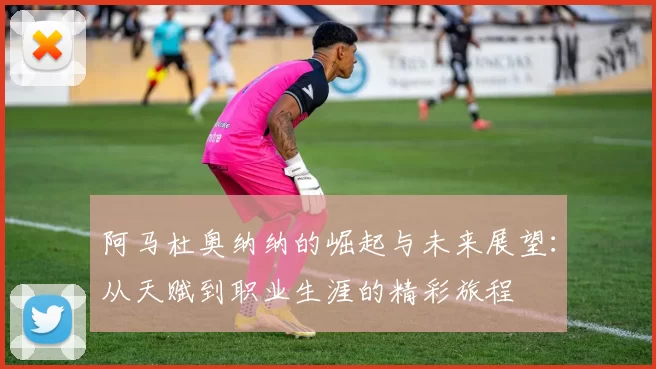 阿马杜奥纳纳的崛起与未来展望：从天赋到职业生涯的精彩旅程