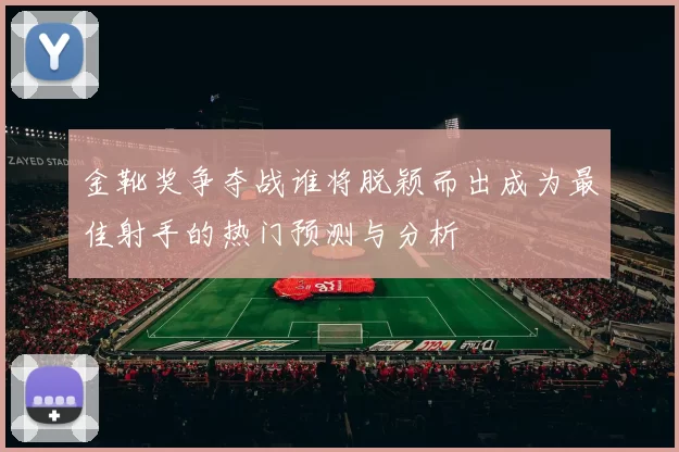 金靴奖争夺战谁将脱颖而出成为最佳射手的热门预测与分析